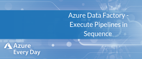 Azure Data Factory - Execute Pipelines in Sequence