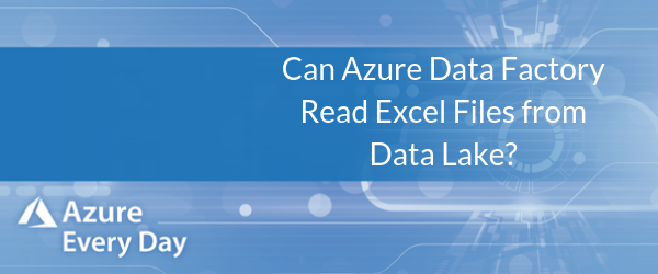 Can Azure Data Factory Read Excel Files from Data Lake_