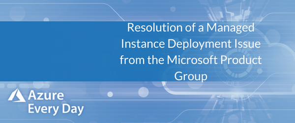 Resolution of a Managed Instance Deployment Issue from the Microsoft Product Group