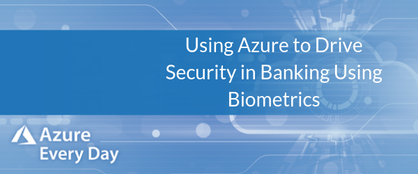 Using Azure to Drive Security in Banking Using Biometrics (1)
